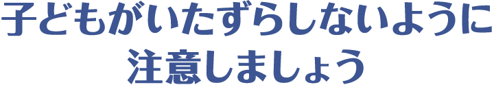 子どもがいたずらしないように注意しましょう