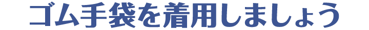 ゴム手袋を着用しましょう